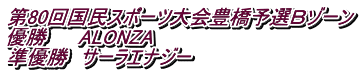 第80回国民スポーツ大会豊橋予選Ｂゾーン 優勝　　 ALONZA 準優勝　サーラエナジー